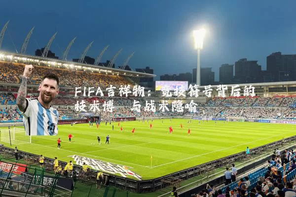 FIFA吉祥物：竞技符号背后的技术博弈与战术隐喻
