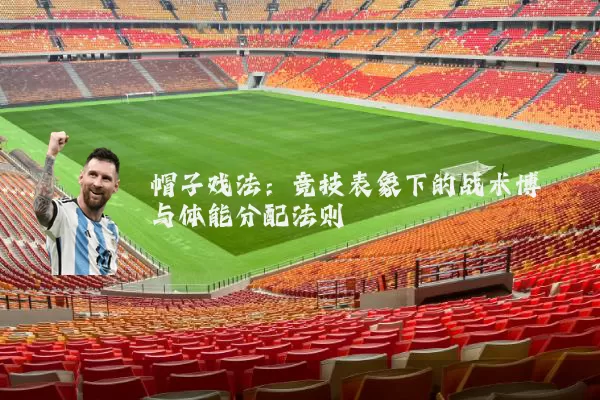 帽子戏法：竞技表象下的战术博弈与体能分配法则