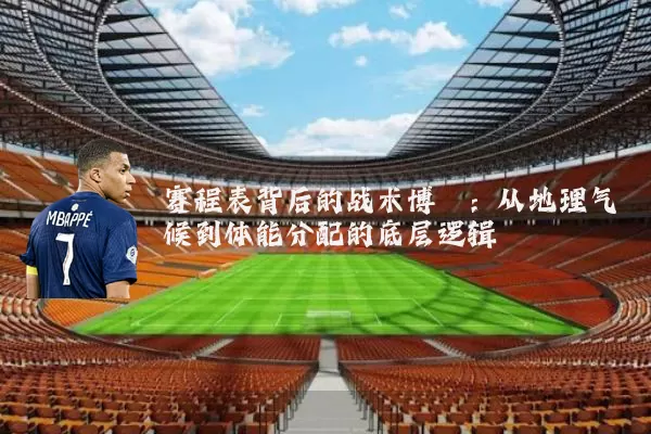 赛程表背后的战术博弈：从地理气候到体能分配的底层逻辑