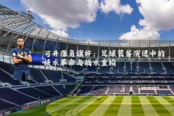 可升降角旗杆:足球装备演进中的技术革命与战术重构