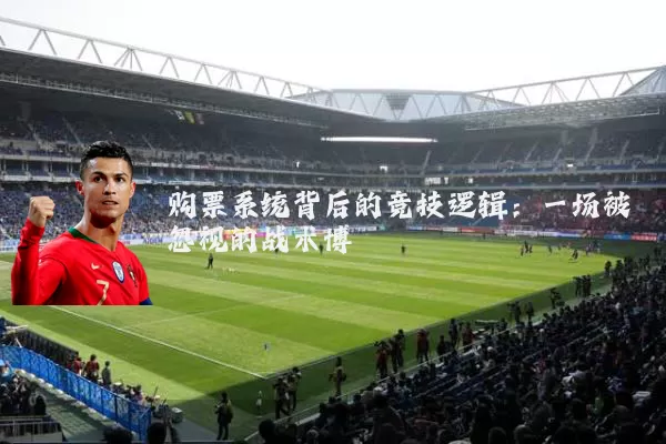 购票系统背后的竞技逻辑:一场被忽视的战术博弈