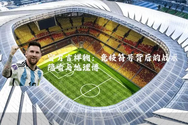 官方吉祥物:竞技符号背后的战术隐喻与地理博弈