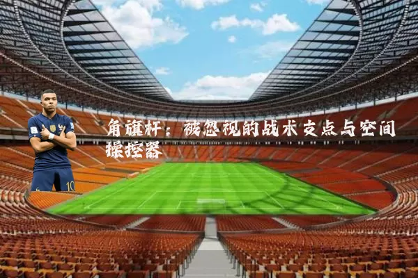 角旗杆：被忽视的战术支点与空间操控器
