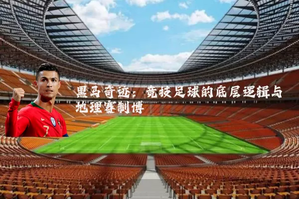 黑马奇迹:竞技足球的底层逻辑与地理赛制博弈