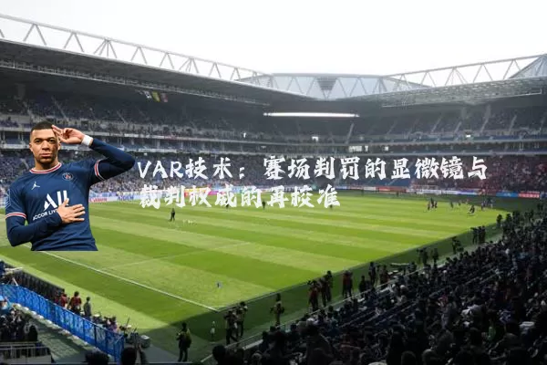 VAR技术:赛场判罚的显微镜与裁判权威的再校准