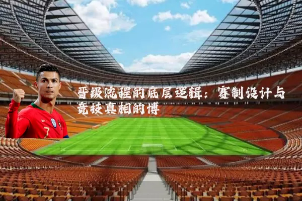 晋级流程的底层逻辑:赛制设计与竞技真相的博弈