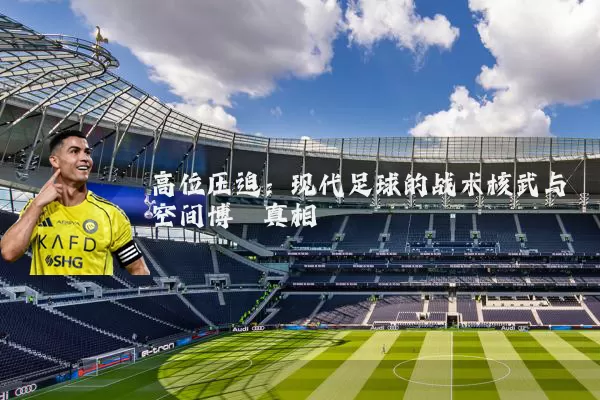 高位压迫:现代足球的战术核武与空间博弈真相