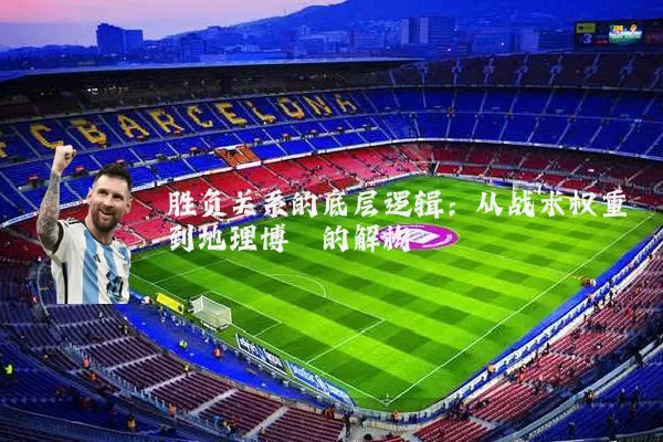 胜负关系的底层逻辑:从战术权重到地理博弈的解构