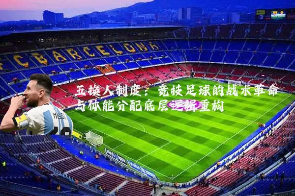 五换人制度:竞技足球的战术革命与体能分配底层逻辑重构