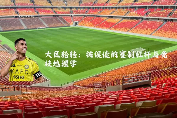 大区轮转:被误读的赛制杠杆与竞技地理学