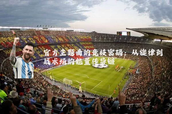 官方主题曲的竞技密码:从旋律到战术场的能量传导链