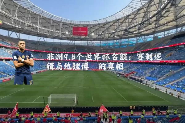非洲9.5个世界杯名额：赛制逻辑与地理博弈的真相