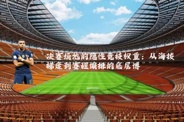 决赛场地的隐性竞技权重:从海拔梯度到赛程编排的底层博弈