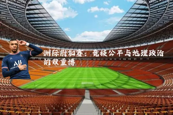 洲际附加赛:竞技公平与地理政治的双重博弈