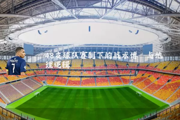 48支球队赛制下的战术博弈与地理逻辑